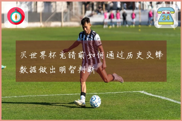 买世界杯竞猜前如何通过历史交锋数据做出明智判断