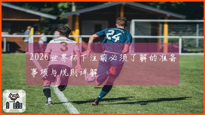 2026世界杯下注前必须了解的准备事项与规则详解