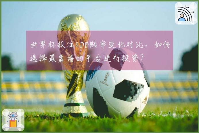 世界杯投注app赔率变化对比，如何选择最靠谱的平台进行投资？