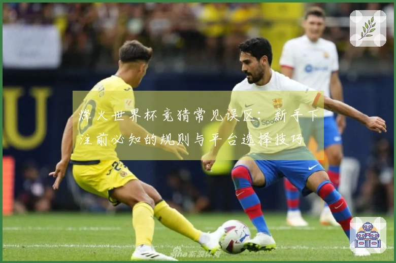 烽火世界杯竞猜常见误区：新手下注前必知的规则与平台选择技巧