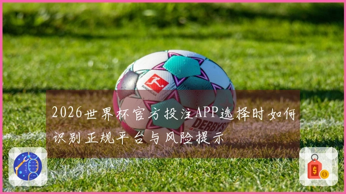 2026世界杯官方投注APP选择时如何识别正规平台与风险提示