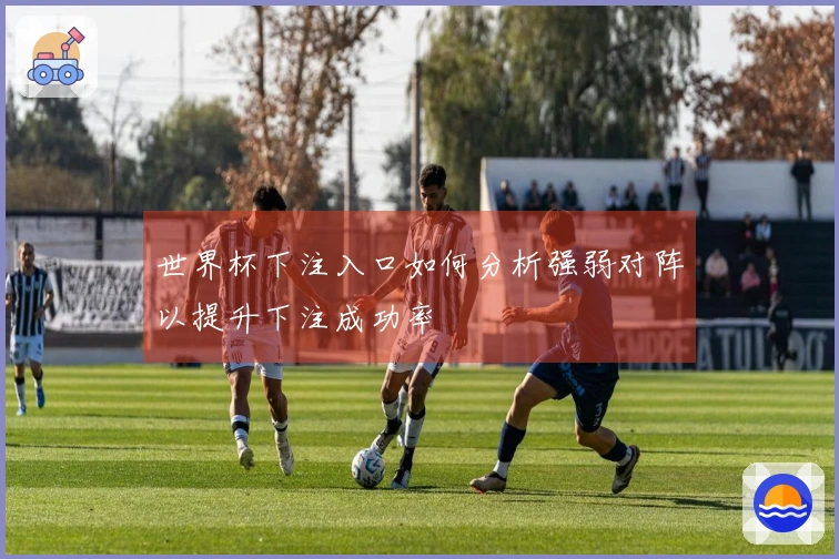 世界杯下注入口如何分析强弱对阵以提升下注成功率