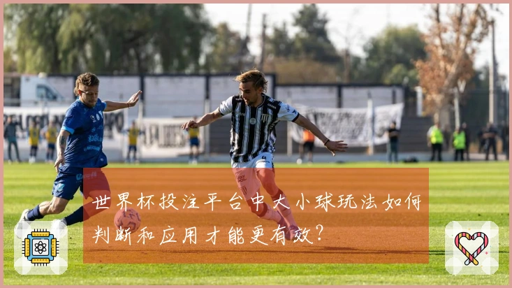 世界杯投注平台中大小球玩法如何判断和应用才能更有效？