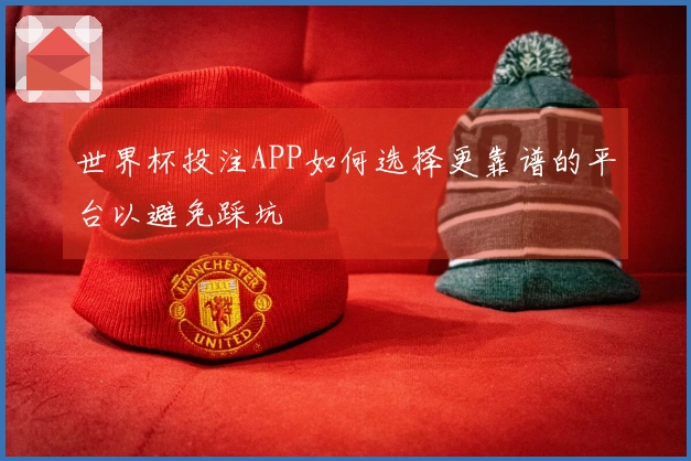 世界杯投注APP如何选择更靠谱的平台以避免踩坑
