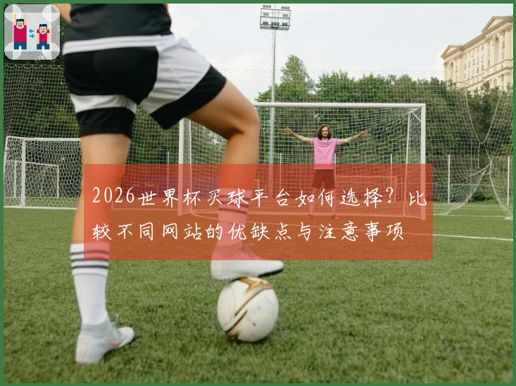 2026世界杯买球平台如何选择？比较不同网站的优缺点与注意事项