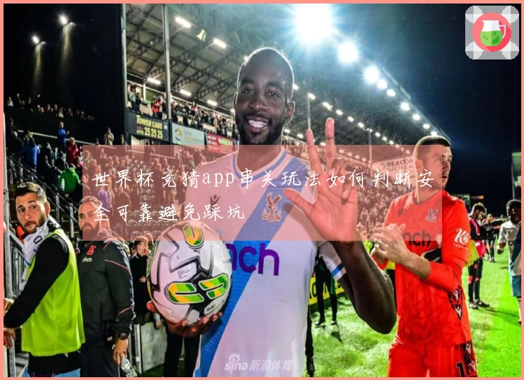世界杯竞猜app串关玩法如何判断安全可靠避免踩坑