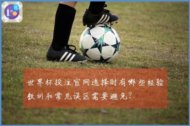 世界杯投注官网选择时有哪些经验教训和常见误区需要避免？