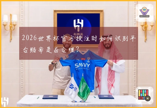 2026世界杯官方投注时如何识别平台赔率是否合理？