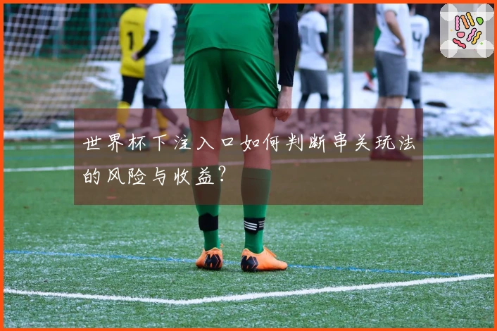 世界杯下注入口如何判断串关玩法的风险与收益？