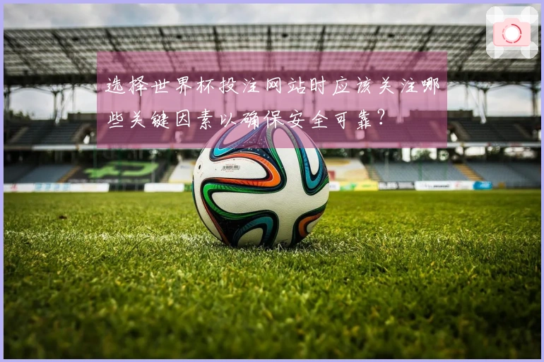 选择世界杯投注网站时应该关注哪些关键因素以确保安全可靠？