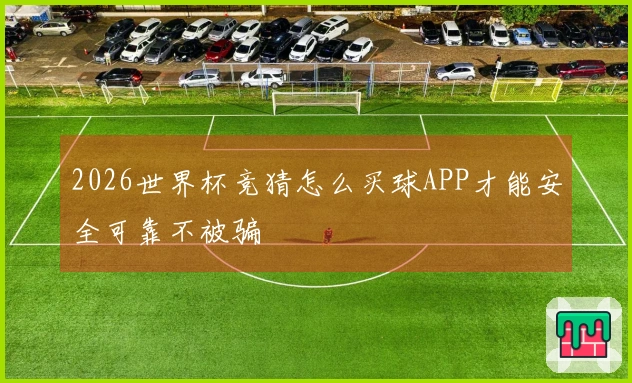 2026世界杯竞猜怎么买球APP才能安全可靠不被骗