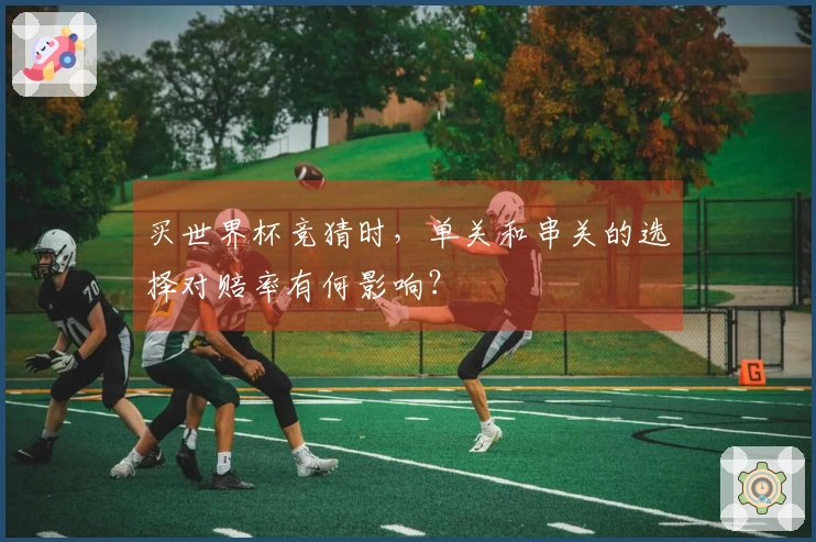买世界杯竞猜时，单关和串关的选择对赔率有何影响？