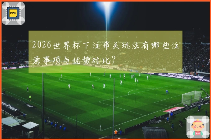 2026世界杯下注串关玩法有哪些注意事项与优势对比？