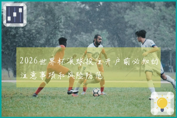 2026世界杯滚球投注开户前必知的注意事项和风险防范
