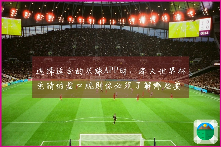 选择适合的买球APP时，烽火世界杯竞猜的盘口规则你必须了解哪些要点？