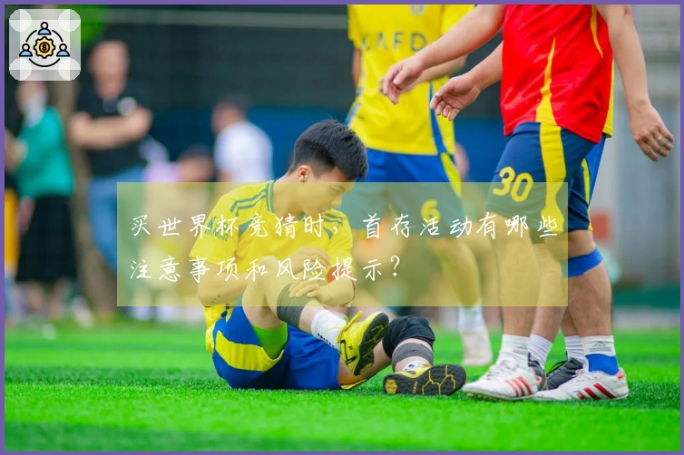 买世界杯竞猜时，首存活动有哪些注意事项和风险提示？