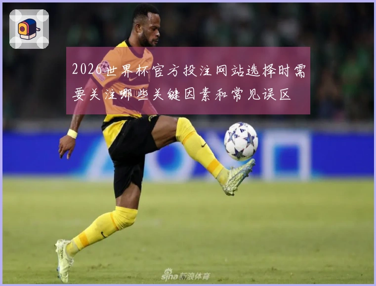 2026世界杯官方投注网站选择时需要关注哪些关键因素和常见误区