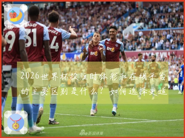 2026世界杯投注时体彩和在线平台的主要区别是什么？如何选择更适合你的下注方式？