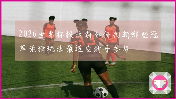 2026世界杯投注前如何判断哪些冠军竞猜玩法最适合新手参与
