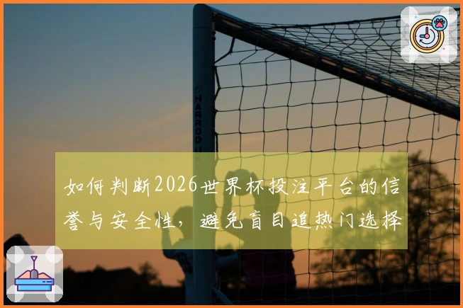 如何判断2026世界杯投注平台的信誉与安全性，避免盲目追热门选择？