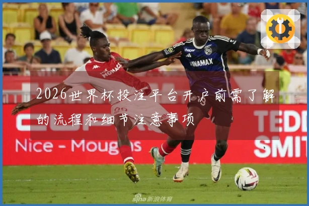 2026世界杯投注平台开户前需了解的流程和细节注意事项