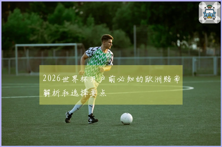 2026世界杯开户前必知的欧洲赔率解析和选择要点