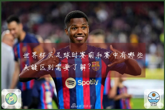 世界杯买足球时赛前和赛中有哪些关键区别需要了解？