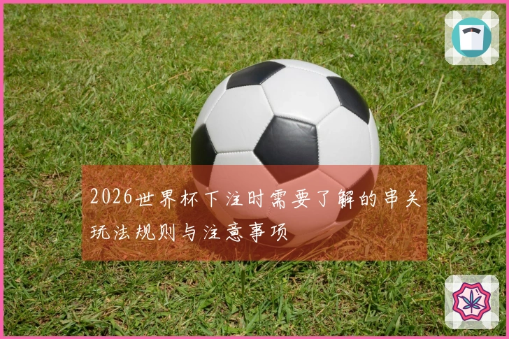 2026世界杯下注时需要了解的串关玩法规则与注意事项