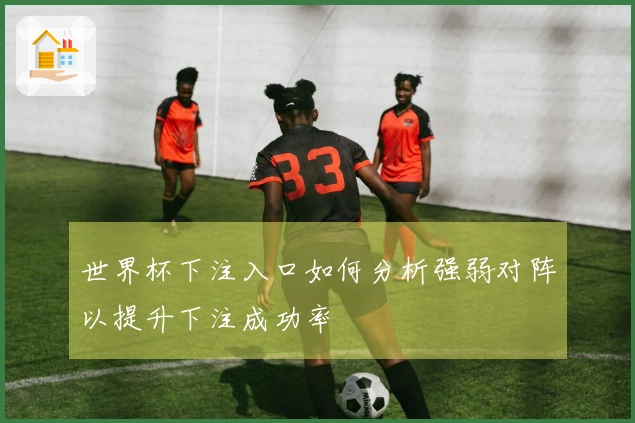 世界杯下注入口如何分析强弱对阵以提升下注成功率