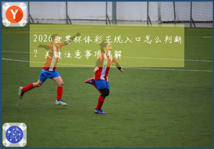 2026世界杯体彩正规入口怎么判断？关键注意事项详解