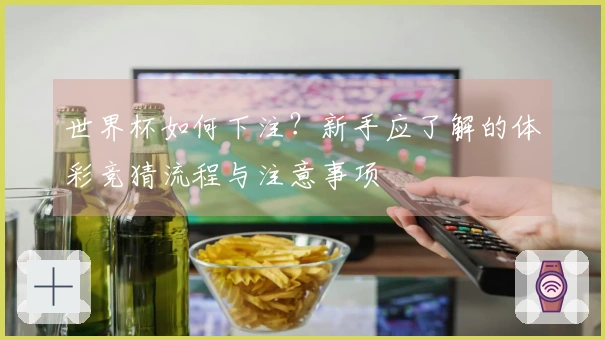 世界杯如何下注？新手应了解的体彩竞猜流程与注意事项