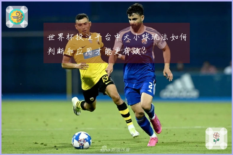 世界杯投注平台中大小球玩法如何判断和应用才能更有效？