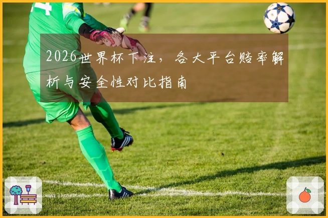 2026世界杯下注，各大平台赔率解析与安全性对比指南