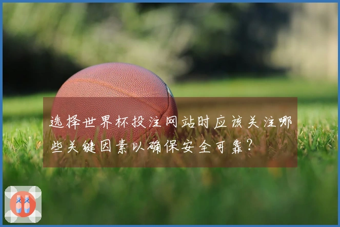 选择世界杯投注网站时应该关注哪些关键因素以确保安全可靠？
