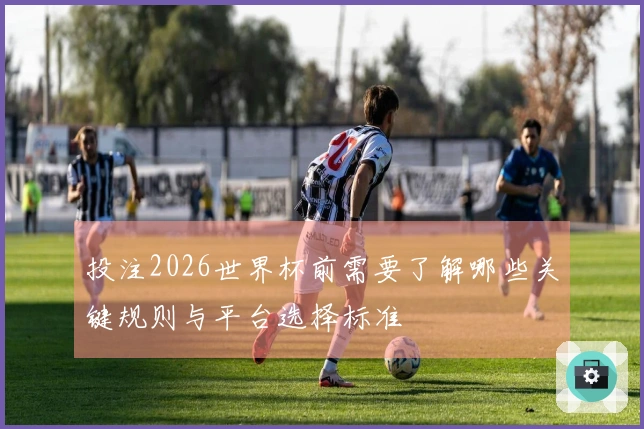 投注2026世界杯前需要了解哪些关键规则与平台选择标准