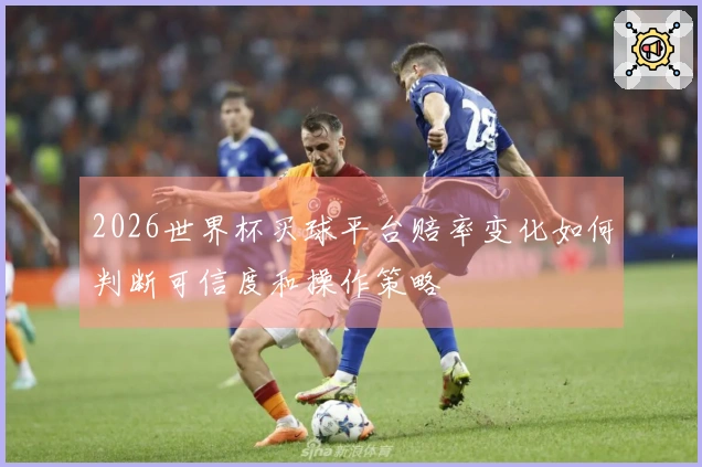 2026世界杯买球平台赔率变化如何判断可信度和操作策略
