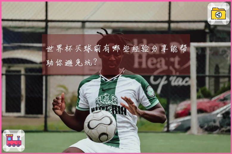 世界杯买球前有哪些经验分享能帮助你避免坑？