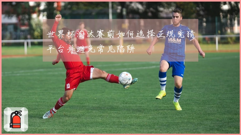 世界杯淘汰赛前如何选择正规竞猜平台并避免常见陷阱