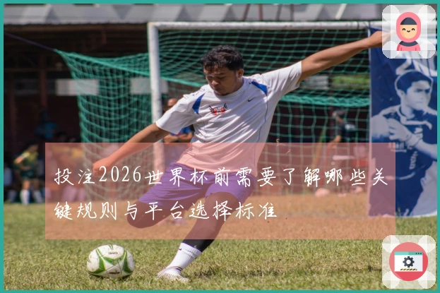 投注2026世界杯前需要了解哪些关键规则与平台选择标准