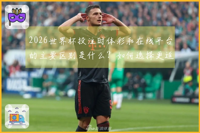 2026世界杯投注时体彩和在线平台的主要区别是什么？如何选择更适合你的下注方式？