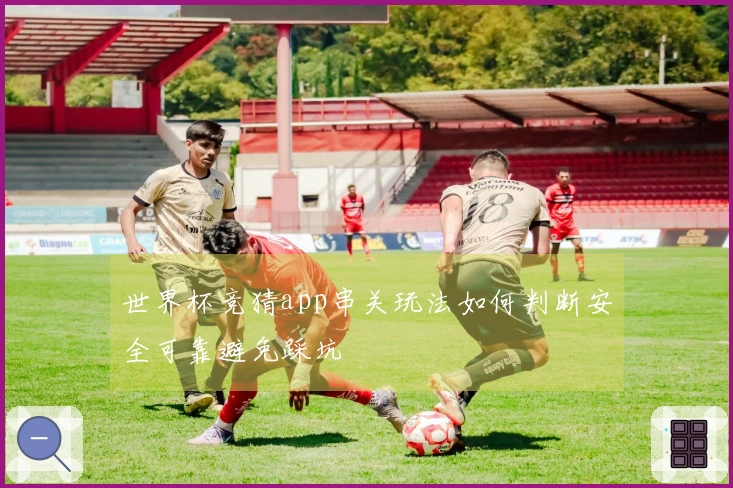 世界杯竞猜app串关玩法如何判断安全可靠避免踩坑