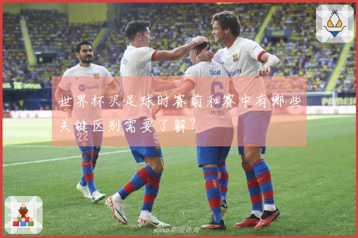 世界杯买足球时赛前和赛中有哪些关键区别需要了解？