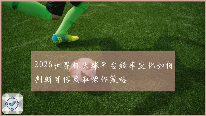 2026世界杯买球平台赔率变化如何判断可信度和操作策略