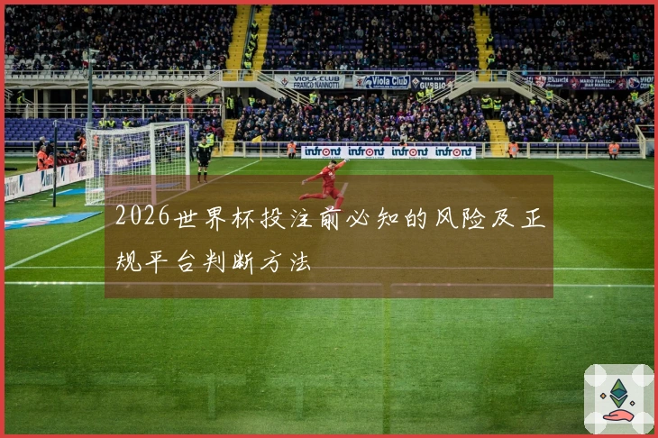 2026世界杯投注前必知的风险及正规平台判断方法