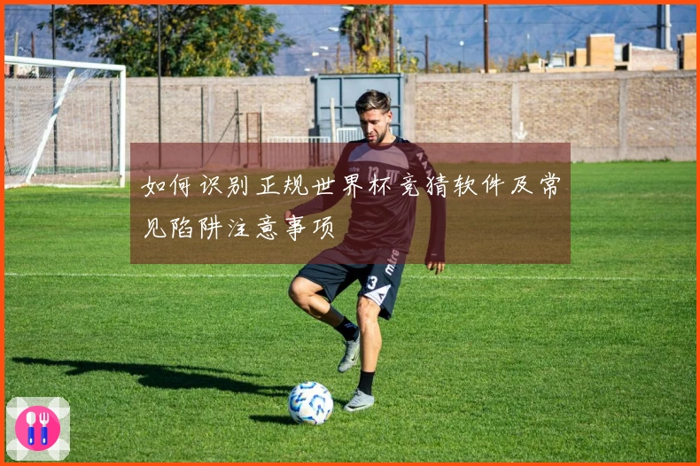如何识别正规世界杯竞猜软件及常见陷阱注意事项