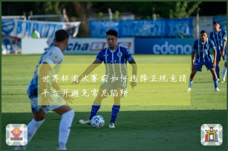 世界杯淘汰赛前如何选择正规竞猜平台并避免常见陷阱
