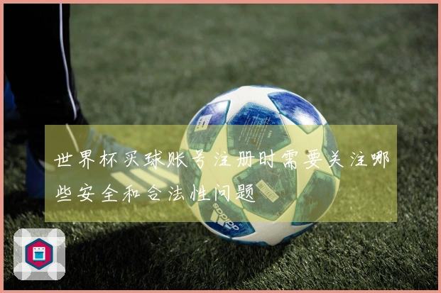 世界杯买球账号注册时需要关注哪些安全和合法性问题