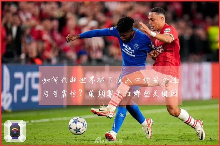 如何判断世界杯下注入口的安全性与可靠性？前期需关注哪些关键因素？
