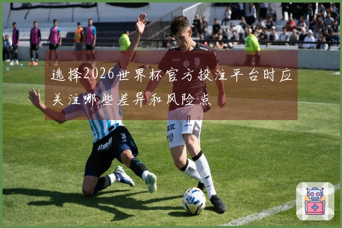 选择2026世界杯官方投注平台时应关注哪些差异和风险点