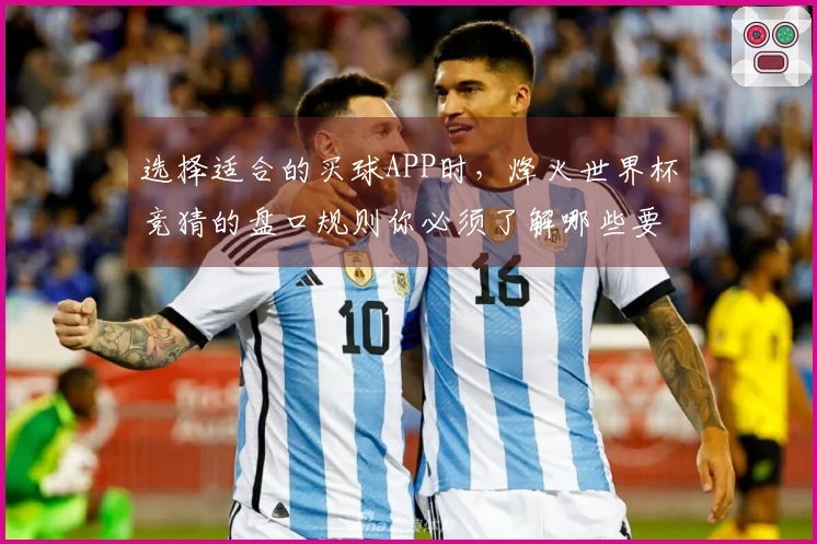 选择适合的买球APP时，烽火世界杯竞猜的盘口规则你必须了解哪些要点？